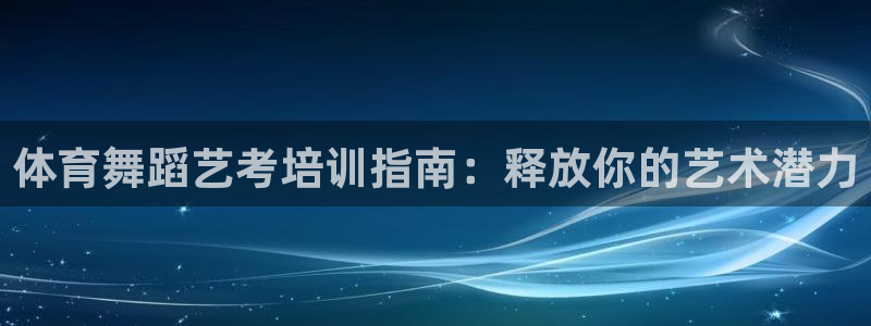 富联娱乐讲7O777：体育舞蹈艺考培训指南：释放你的