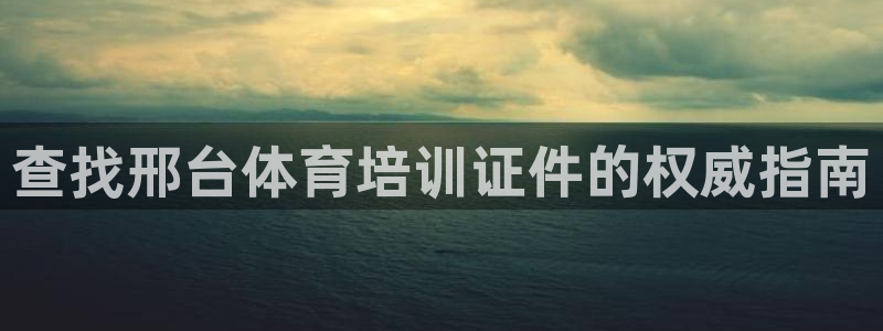 富联平台开户条件：查找邢台体育培训证件的权威指南