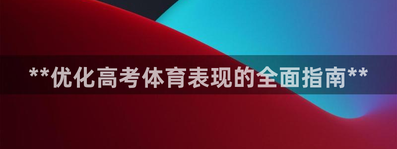 富联娱乐登录注册入口官网下载安装：**优化高考体育表